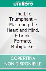 The Life Triumphant – Mastering the Heart and Mind. E-book. Formato Mobipocket ebook