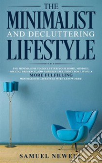 The Minimalist And Decluttering LifestyleUse Minimalism to Declutter Your Home, Mindset, Digital Presence, And Families Life Today For Living a More Fulfilling Minimalistic Lifestyle With Less Worry!. E-book. Formato EPUB ebook di Samuel Newell