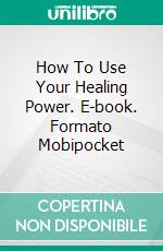 How To Use Your Healing Power. E-book. Formato Mobipocket ebook