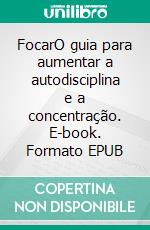 FocarO guia para aumentar a autodisciplina e a concentração. E-book. Formato EPUB ebook