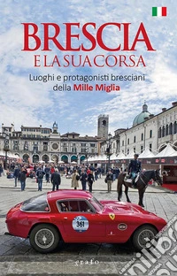 Brescia e la sua corsaLuoghi e protagonisti bresciani della Mille Miglia. E-book. Formato EPUB ebook