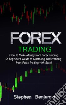 Forex TradingHow to Make Money from Forex Trading. E-book. Formato EPUB ebook di Stephen Benjamin