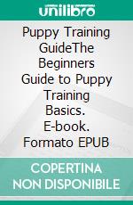 Puppy Training GuideThe Beginners Guide to Puppy Training Basics. E-book. Formato EPUB ebook