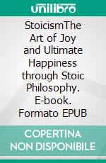 StoicismThe Art of Joy and Ultimate Happiness through Stoic Philosophy. E-book. Formato EPUB