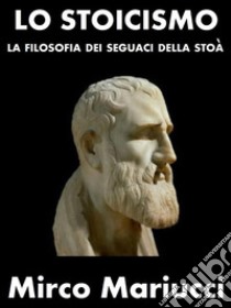 Lo StoicismoLa filosofia dei seguaci della Stoà. E-book. Formato PDF ebook di Mirco Mariucci