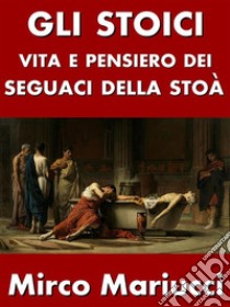 Gli StoiciVita e pensiero dei seguaci della Stoà. E-book. Formato PDF ebook di Mirco Mariucci