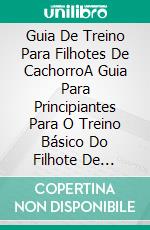 Guia De Treino Para Filhotes De CachorroA Guia Para Principiantes Para O Treino Básico Do Filhote De Cachorro. E-book. Formato EPUB ebook