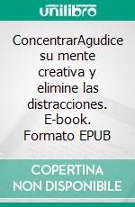 ConcentrarAgudice su mente creativa y elimine las distracciones. E-book. Formato EPUB ebook