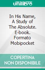 In His Name, A Study of The Absolute. E-book. Formato Mobipocket ebook di Lillian DeWaters