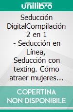 Seducción DigitalCompilación 2 en 1 - Seducción en Línea, Seducción con texting. Cómo atraer mujeres en tu vida con poco esfuerzo utilizando sitios de citas y mensajes de texto. E-book. Formato EPUB ebook di Alexandro Mayer