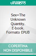 Sex=The Unknown Quantity. E-book. Formato EPUB ebook