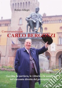 Conversando con... Carlo BergonziLa vita, la carriera, le vittorie e le sconfitte nel racconto diretto del protagonista. E-book. Formato Mobipocket ebook di Renzo Allegri