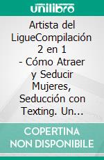 Artista del LigueCompilación 2 en 1 - Cómo Atraer y Seducir Mujeres, Seducción con Texting. Un sistema completo para ligar y dejar obsesionadas a las mujeres que siempre has deseado. E-book. Formato EPUB ebook di Alexandro Mayer