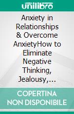 Anxiety in Relationships & Overcome AnxietyHow to Eliminate Negative Thinking, Jealousy, Attachment and Couple Conflicts. Overcome Anxiety, Depression, Fear, Panic attacks, Worry, and Shyness.. E-book. Formato EPUB ebook di Lilly Andrew