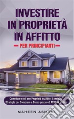 Investire in Proprietà in Affitto per PrincipiantiCome fare soldi con Proprietà in Affitto;  Consigli e Strategie per Comprare a Basso prezzo ed Affittare ad Alto. E-book. Formato EPUB ebook