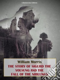 The Story of Sigurd the Volsung and the Fall of the Niblungs. E-book. Formato EPUB ebook di William Morris