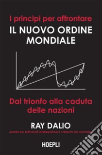 I principi per affrontare il nuovo ordine mondiale: Dal trionfo alla caduta delle nazioni. E-book. Formato EPUB ebook di Ray Dalio