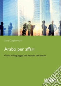 Arabo per affari: Guida al linguaggio nel mondo del lavoro. E-book. Formato EPUB ebook di Sana Darghmouni