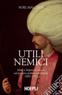 Utili nemici: Islam e Impero ottomano nel pensiero politico occidentale. E-book. Formato EPUB ebook di Noel Malcolm