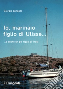 Io, marinaio figlio di Ulisse... e anche un po' figlio di Troia. E-book. Formato EPUB ebook di Giorgio Longato