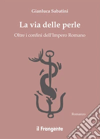 La Via delle Perle. Oltre I confini dell'Impero Romano. E-book. Formato EPUB ebook