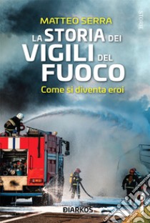 La Storia Dei Vigili Del FuocoCome si diventa eroi. E-book. Formato EPUB ebook di Matteo Serra