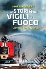 La Storia Dei Vigili Del FuocoCome si diventa eroi. E-book. Formato EPUB ebook