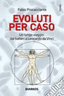 Evoluti per casoUn lungo viaggio: dai batteri a Leonardo Da Vinci. E-book. Formato EPUB ebook di Fabio Procacciante