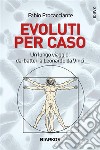 Evoluti per casoUn lungo viaggio: dai batteri a Leonardo Da Vinci. E-book. Formato EPUB ebook