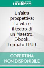 Un'altra prospettiva: La vita e il teatro di un Maestro. E-book. Formato EPUB