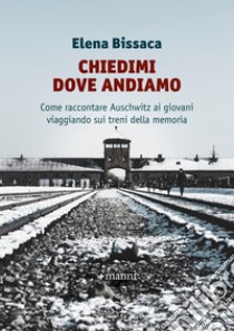 Chiedimi dove andiamo: Come raccontare Auschwitz ai giovani viaggiando sui treni della memoria. E-book. Formato EPUB ebook di Elena Bissaca 