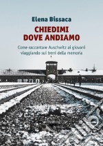 Chiedimi dove andiamo: Come raccontare Auschwitz ai giovani viaggiando sui treni della memoria. E-book. Formato EPUB ebook