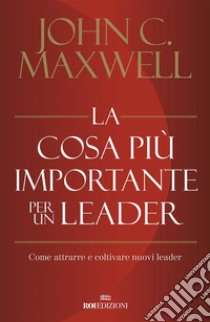 La cosa più importante per un leader: Come attrarre e coltivare nuovi leader. E-book. Formato EPUB ebook di John C. Maxwell