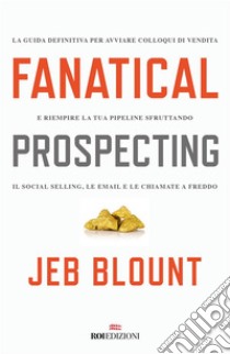 Fanatical prospecting: La guida definitiva per avviare colloqui di vendita e riempire la tua pipeline sfruttando il social selling, le email e le chiamate a freddo. E-book. Formato EPUB ebook di Jeb Blount