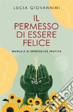 Il permesso di essere felice: Manuale di spiritualità pratica. E-book. Formato EPUB ebook