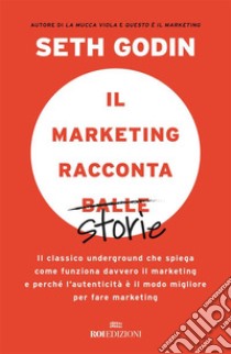 Il marketing racconta balle: Il classico underground che spiega come funziona davvero il marketing e perché l'autenticità è il modo migliore per fare marketing. E-book. Formato EPUB ebook di Seth Godin