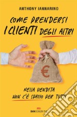 Come prendersi i clienti degli altri: Nella vendita non c'è spazio per tutti. E-book. Formato EPUB ebook