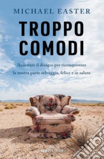 Troppo comodi: Accettare il disagio per riconquistare la nostra parte selvaggia, felice e in salute. E-book. Formato EPUB ebook di Michael Easter