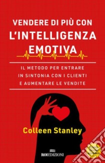 Vendere di più con l'intelligenza emotiva: Il metodo per entrare in sintonia con i clienti e aumentare le vendite. E-book. Formato EPUB ebook di Stanley Colleen