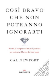 Così bravo che non potranno ignorarti: Perché la competenza batte la passione nel costruire il lavoro dei tuoi sogni. E-book. Formato EPUB ebook di Cal Newport