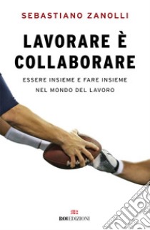 Lavorare è collaborare: Essere insieme e fare insieme nel mondo del lavoro. E-book. Formato EPUB ebook di Sebastiano Zanolli