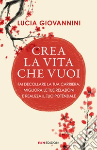 Crea la vita che vuoi: Fai decollare la tua carriera, migliora le tue relazioni e realizza il tuo potenziale. E-book. Formato EPUB ebook
