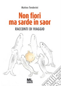 Non fiori ma sarde in saor_MLRacconti di viaggio. E-book. Formato EPUB ebook di Matteo Tenderini