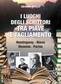 I luoghi degli scrittori tra Piave e TagliamentoHemingway, Nievo, Noventa, Parise. E-book. Formato PDF ebook di Sergio Frigo