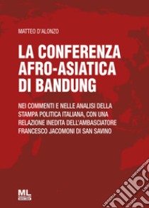 La conferenza afro-asiatica di BandungNei commenti e nelle analisi della stampa politica italiana, con una relazione inedita dell’Ambasciatore Francesco Jacomoni di San Savino. E-book. Formato EPUB ebook di Matteo D'Alonzo