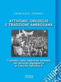 Attivismo, orgoglio e tradizione ambrosianaI cattolici nelle fabbriche milanesi dal secondo dopoguerra al Concilio Vaticano II. E-book. Formato EPUB ebook di Francesco Ferrari