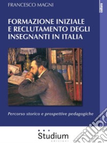 Formazione iniziale e reclutamento degli insegnanti in ItaliaPercorso storico e prospettive pedagogiche. E-book. Formato Mobipocket ebook di Francesco Magni