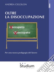 Oltre la disoccupazionePer una nuova pedagogia del lavoro. E-book. Formato Mobipocket ebook di Andrea Cegolon