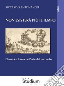 Non esisterà più il tempoEternità e trama nell’arte del racconto. E-book. Formato EPUB ebook di Riccardo Antonangeli