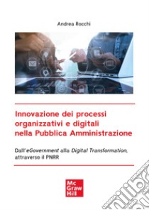 Innovazione dei processi organizzativi e digitali nella Pubblica Amministrazione: Dall’eGovernment alla Digital Transformation, attraverso il PNRR. E-book. Formato PDF ebook di Andrea Rocchi